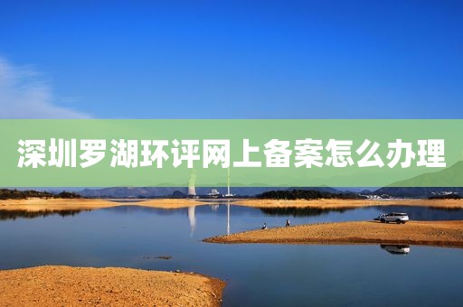 深圳罗湖环评网上备案怎么办理